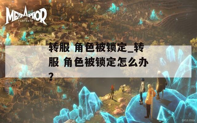 转服 角色被锁定_转服 角色被锁定怎么办？  第1张