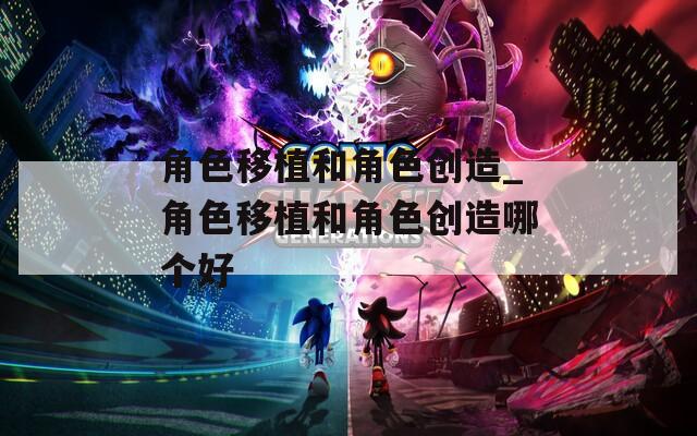 角色移植和角色创造_角色移植和角色创造哪个好