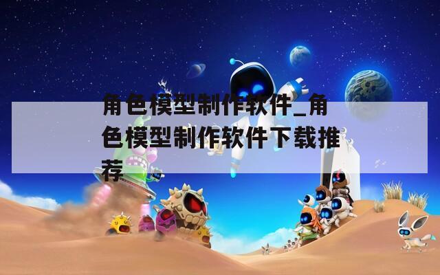 角色模型制作软件_角色模型制作软件下载推荐  第1张