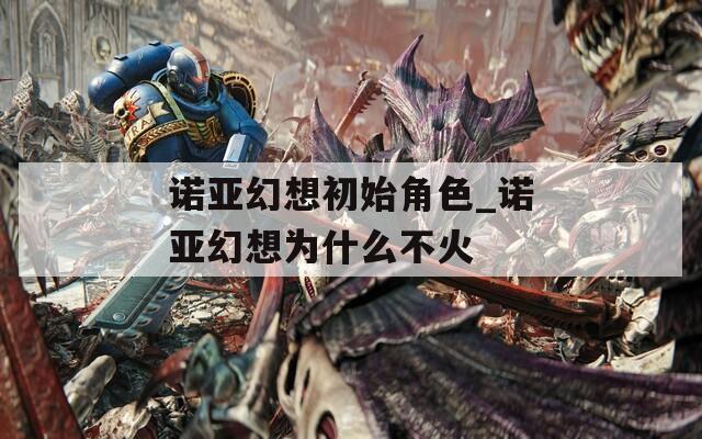 诺亚幻想初始角色_诺亚幻想为什么不火