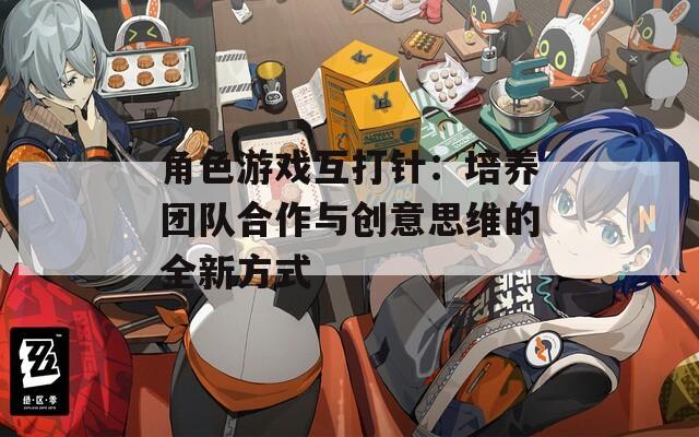 角色游戏互打针：培养团队合作与创意思维的全新方式