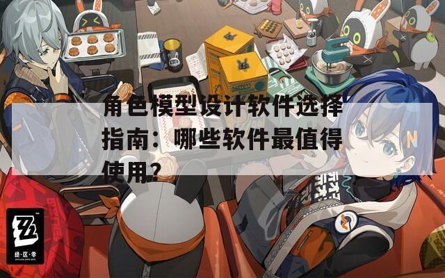 角色模型设计软件选择指南：哪些软件最值得使用？  第1张