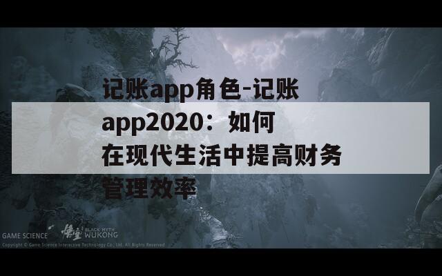 记账app角色-记账app2020：如何在现代生活中提高财务管理效率  第1张