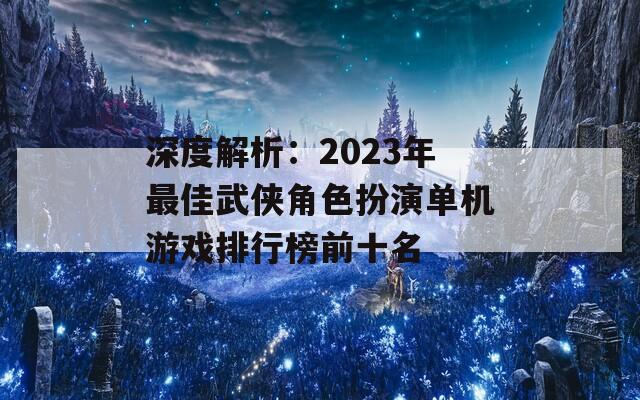 深度解析：2023年最佳武侠角色扮演单机游戏排行榜前十名  第1张