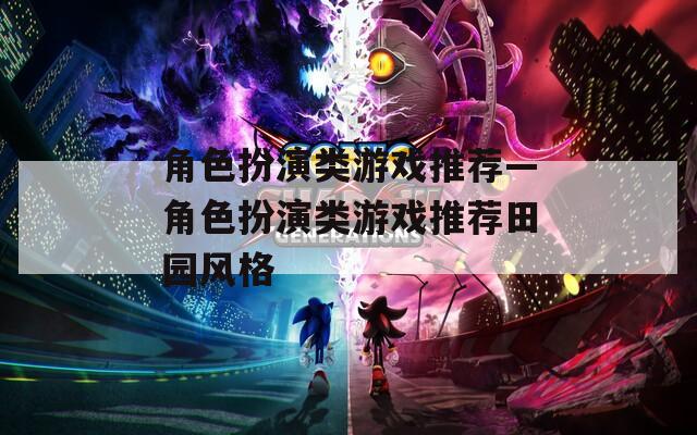 角色扮演类游戏推荐—角色扮演类游戏推荐田园风格