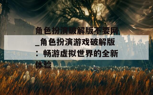角色扮演破解版不要网_角色扮演游戏破解版：畅游虚拟世界的全新体验  第1张