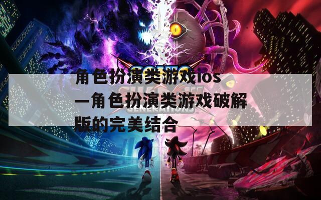 角色扮演类游戏ios—角色扮演类游戏破解版的完美结合
