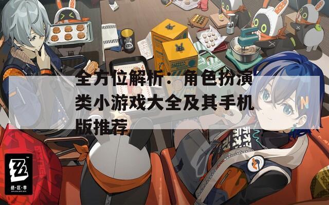 全方位解析：角色扮演类小游戏大全及其手机版推荐
