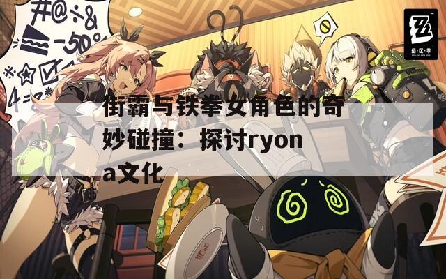 街霸与铁拳女角色的奇妙碰撞：探讨ryona文化  第1张