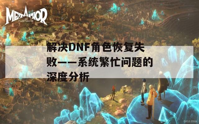 解决DNF角色恢复失败——系统繁忙问题的深度分析