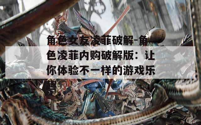 角色女友凌菲破解-角色凌菲内购破解版：让你体验不一样的游戏乐趣  第1张