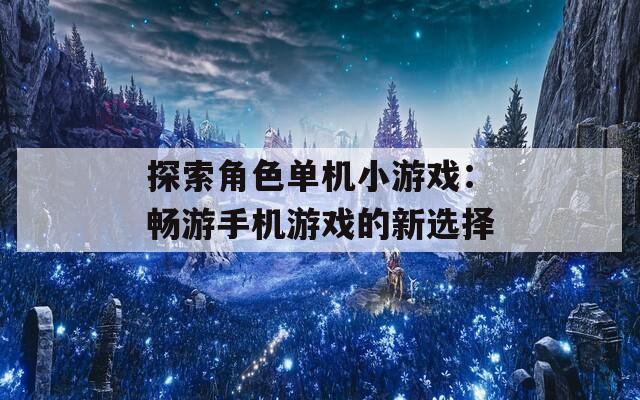 探索角色单机小游戏：畅游手机游戏的新选择