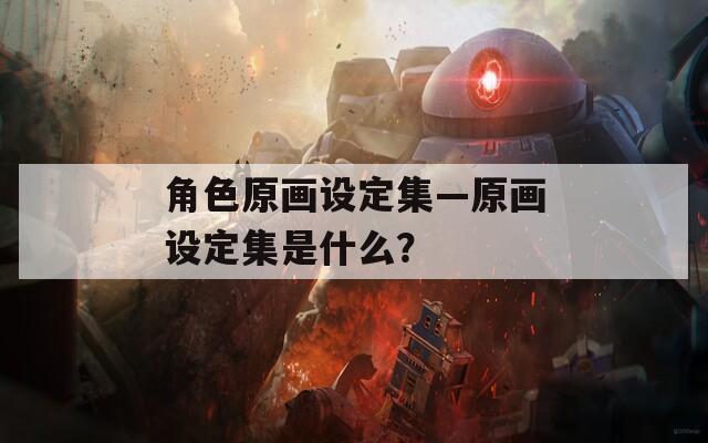 角色原画设定集—原画设定集是什么？