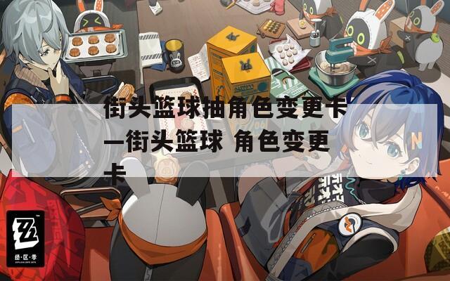 街头篮球抽角色变更卡—街头篮球 角色变更卡  第1张