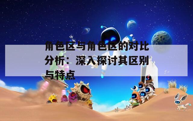 角色区与角色区的对比分析：深入探讨其区别与特点  第1张