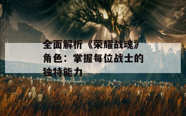 全面解析《荣耀战魂》角色：掌握每位战士的独特能力