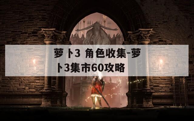 萝卜3 角色收集-萝卜3集市60攻略  第1张