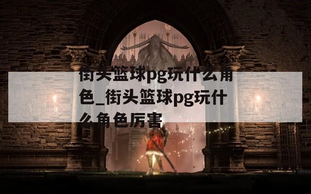 街头篮球pg玩什么角色_街头篮球pg玩什么角色厉害
