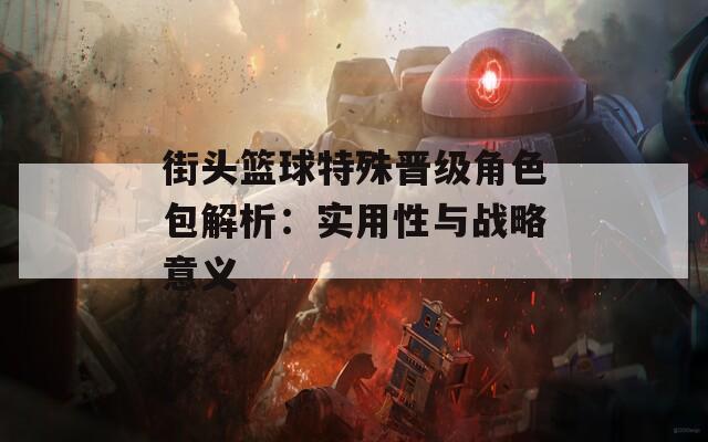 街头篮球特殊晋级角色包解析：实用性与战略意义  第1张