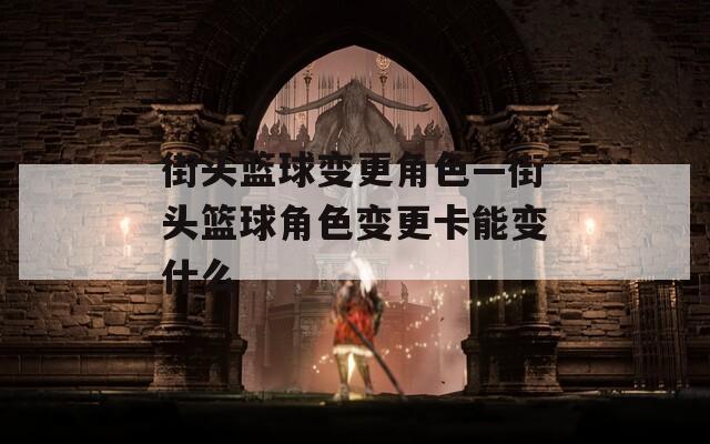 街头篮球变更角色—街头篮球角色变更卡能变什么  第1张