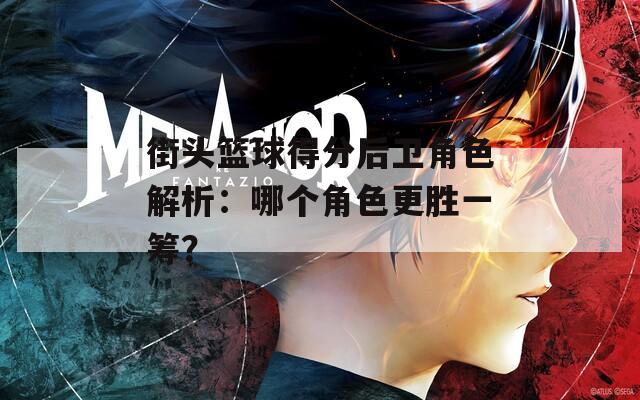 街头篮球得分后卫角色解析：哪个角色更胜一筹？