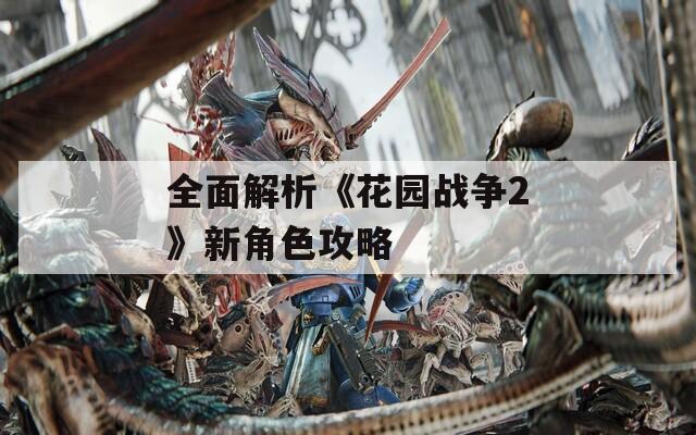 全面解析《花园战争2》新角色攻略