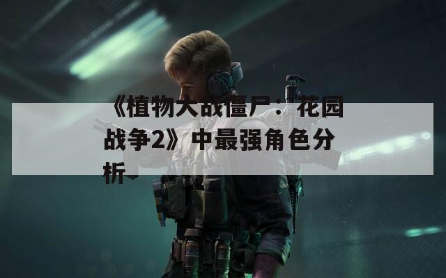 《植物大战僵尸：花园战争2》中最强角色分析