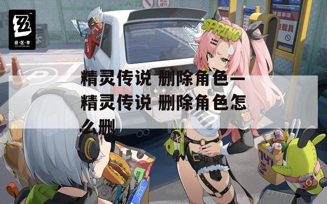 精灵传说 删除角色—精灵传说 删除角色怎么删