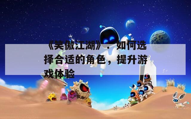 《笑傲江湖》：如何选择合适的角色，提升游戏体验  第1张
