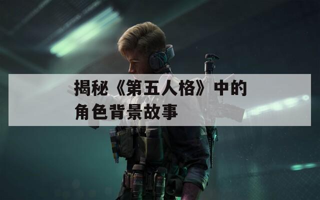 揭秘《第五人格》中的角色背景故事