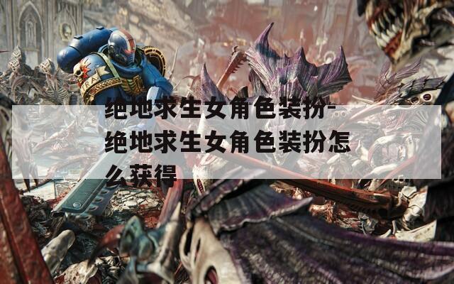 绝地求生女角色装扮-绝地求生女角色装扮怎么获得