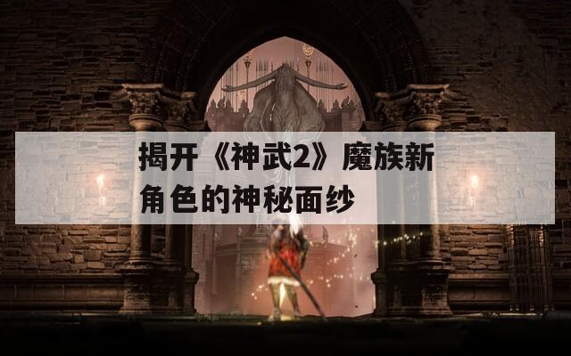 揭开《神武2》魔族新角色的神秘面纱  第1张