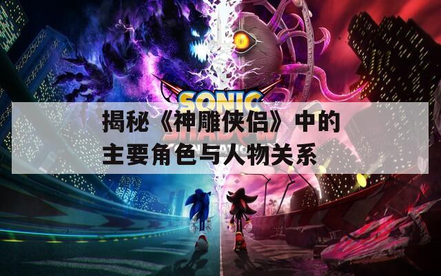 揭秘《神雕侠侣》中的主要角色与人物关系