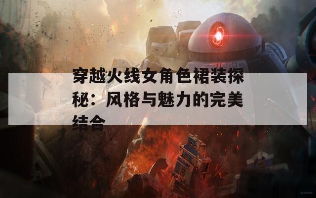穿越火线女角色裙装探秘：风格与魅力的完美结合  第1张