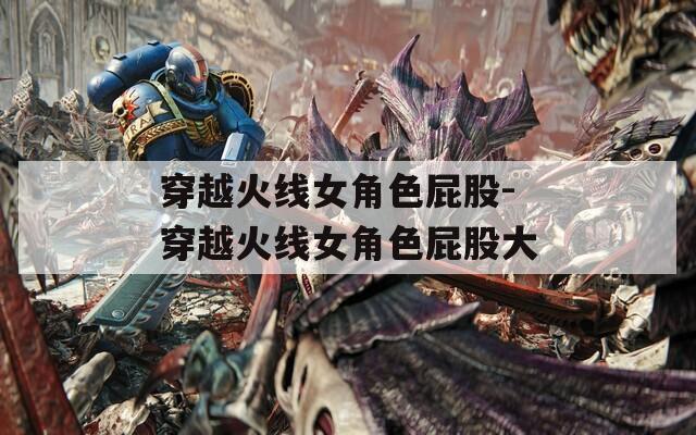 穿越火线女角色屁股-穿越火线女角色屁股大