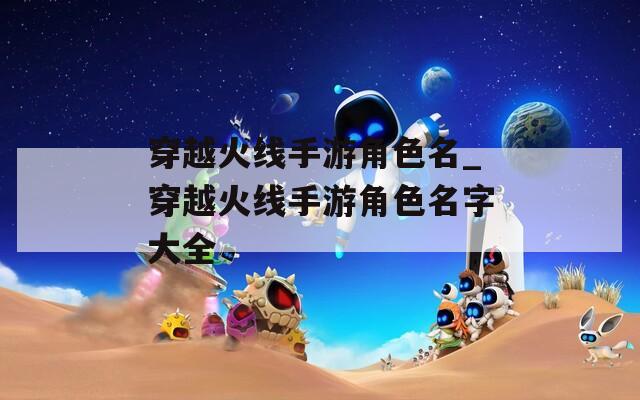 穿越火线手游角色名_穿越火线手游角色名字大全  第1张