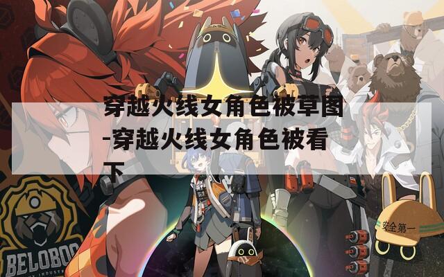穿越火线女角色被草图-穿越火线女角色被看下