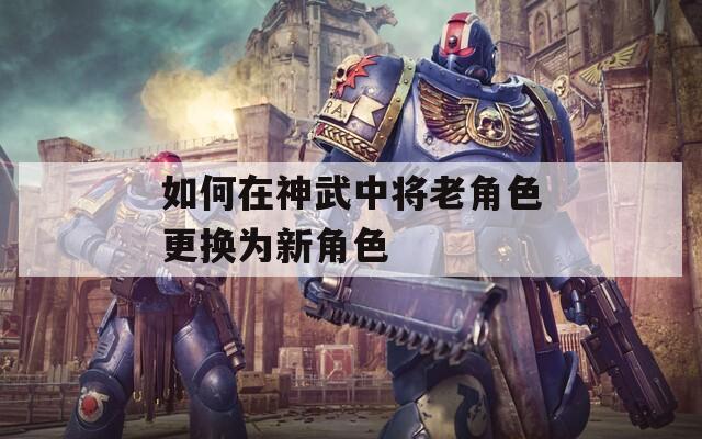 如何在神武中将老角色更换为新角色  第1张