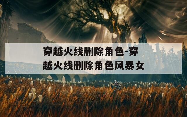 穿越火线删除角色-穿越火线删除角色风暴女  第1张