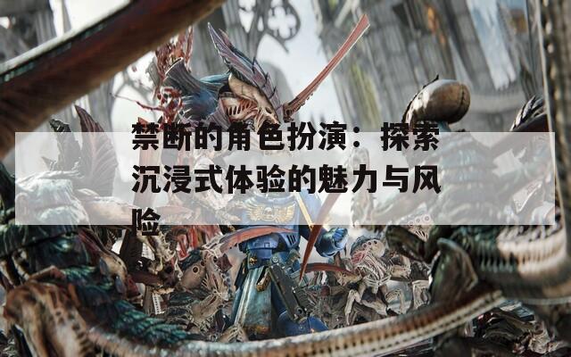 禁断的角色扮演：探索沉浸式体验的魅力与风险  第1张