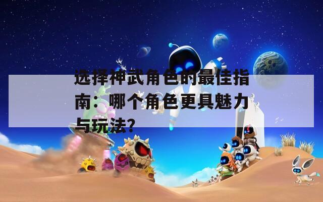 选择神武角色的最佳指南：哪个角色更具魅力与玩法？  第1张