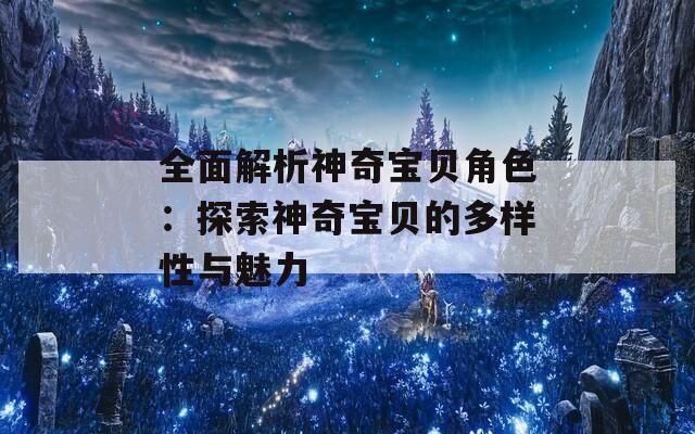 全面解析神奇宝贝角色：探索神奇宝贝的多样性与魅力  第1张