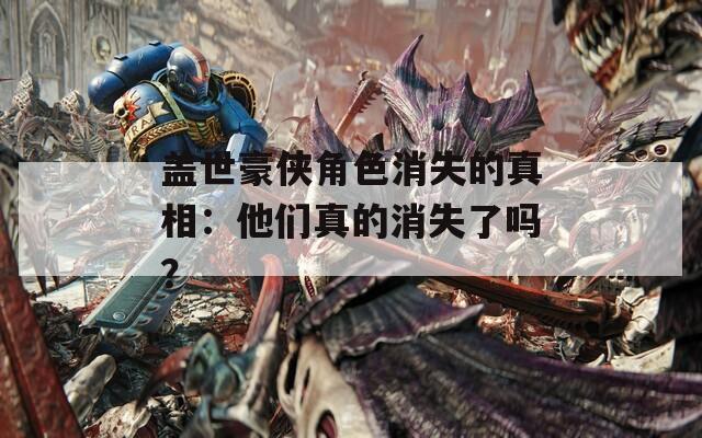 盖世豪侠角色消失的真相：他们真的消失了吗？
