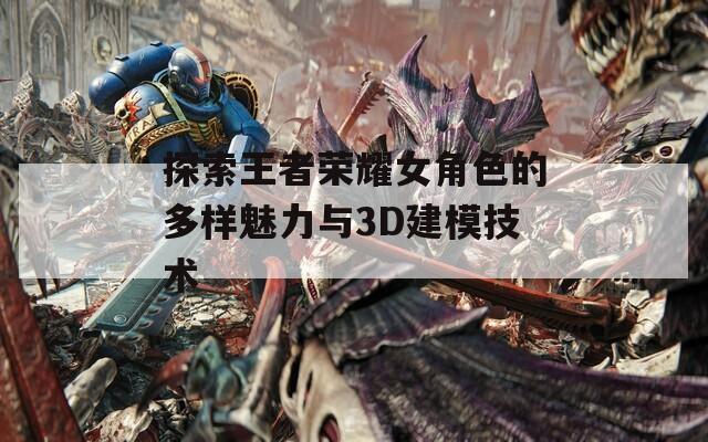 探索王者荣耀女角色的多样魅力与3D建模技术  第1张