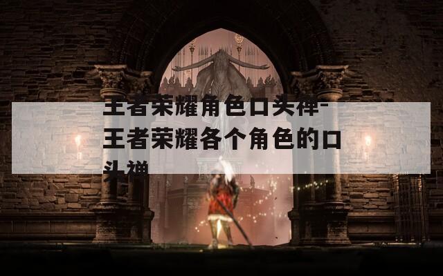 王者荣耀角色口头禅-王者荣耀各个角色的口头禅