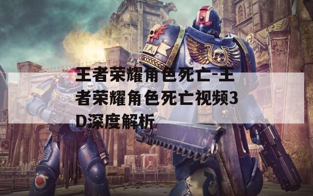 王者荣耀角色死亡-王者荣耀角色死亡视频3D深度解析  第1张
