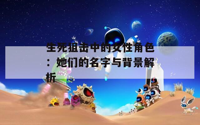 生死狙击中的女性角色：她们的名字与背景解析  第1张