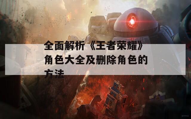 全面解析《王者荣耀》角色大全及删除角色的方法