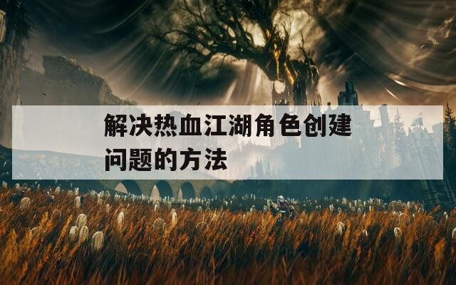 解决热血江湖角色创建问题的方法
