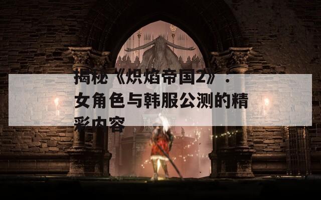 揭秘《炽焰帝国2》：女角色与韩服公测的精彩内容  第1张